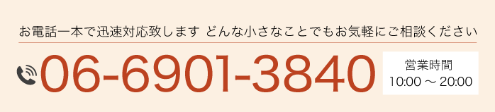 お電話一本で迅速対応致します どんな小さなことでもお気軽にご相談ください 電話番号 06-6901-3840 営業時間 10:00～20:00